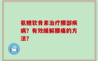 氨糖软骨素治疗腰部疾病？有效缓解腰痛的方法？