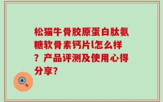 松猫牛骨胶原蛋白肽氨糖软骨素钙片l怎么样？产品评测及使用心得分享？