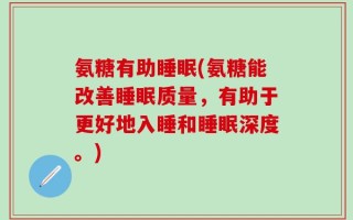 氨糖有助睡眠(氨糖能改善睡眠质量，有助于更好地入睡和睡眠深度。)