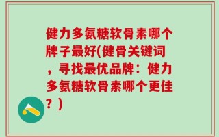 健力多氨糖软骨素哪个牌子最好(健骨关键词，寻找最优品牌：健力多氨糖软骨素哪个更佳？)