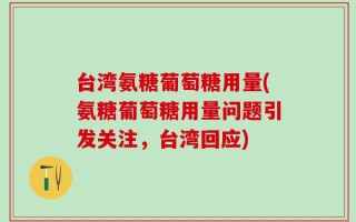 台湾氨糖葡萄糖用量(氨糖葡萄糖用量问题引发关注，台湾回应)