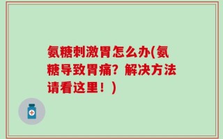 氨糖刺激胃怎么办(氨糖导致胃痛？解决方法请看这里！)