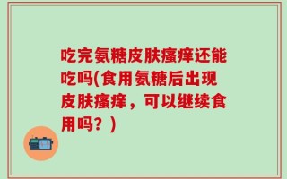吃完氨糖皮肤瘙痒还能吃吗(食用氨糖后出现皮肤瘙痒，可以继续食用吗？)