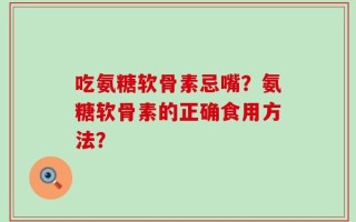 吃氨糖软骨素忌嘴？氨糖软骨素的正确食用方法？