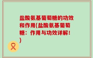盐酸氨基葡萄糖的功效和作用(盐酸氨基葡萄糖：作用与功效详解！)