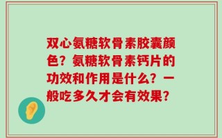 双心氨糖软骨素胶囊颜色？氨糖软骨素钙片的功效和作用是什么？一般吃多久才会有效果？