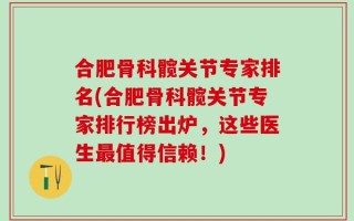 合肥骨科髋关节专家排名(合肥骨科髋关节专家排行榜出炉，这些医生最值得信赖！)