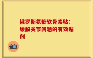 俄罗斯氨糖软骨素贴：缓解关节问题的有效贴剂