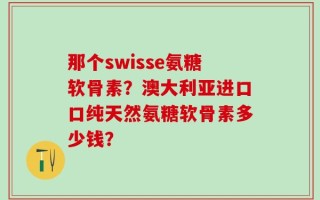 那个swisse氨糖软骨素？澳大利亚进口口纯天然氨糖软骨素多少钱？