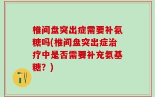 椎间盘突出症需要补氨糖吗(椎间盘突出症治疗中是否需要补充氨基糖？)