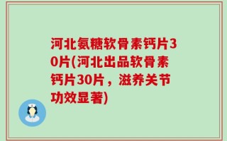 河北氨糖软骨素钙片30片(河北出品软骨素钙片30片，滋养关节功效显著)
