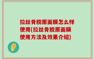 拉丝骨胶原面膜怎么样使用(拉丝骨胶原面膜使用方法及效果介绍)