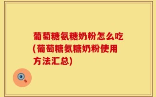 葡萄糖氨糖奶粉怎么吃(葡萄糖氨糖奶粉使用方法汇总)