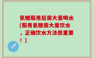 氨糖服用后需大量喝水(服用氨糖需大量饮水，正确饮水方法很重要！)