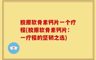 胶原软骨素钙片一个疗程(胶原软骨素钙片：一疗程的坚韧之选)