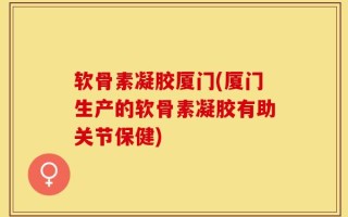 软骨素凝胶厦门(厦门生产的软骨素凝胶有助关节保健)