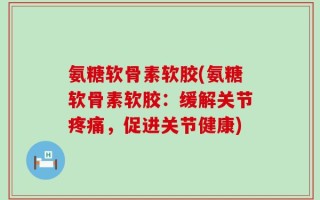 氨糖软骨素软胶(氨糖软骨素软胶：缓解关节疼痛，促进关节健康)