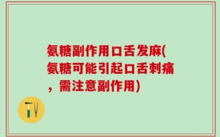 氨糖副作用口舌发麻(氨糖可能引起口舌刺痛，需注意副作用)