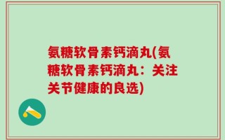 氨糖软骨素钙滴丸(氨糖软骨素钙滴丸：关注关节健康的良选)