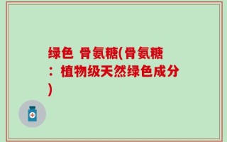 绿色 骨氨糖(骨氨糖：植物级天然绿色成分)