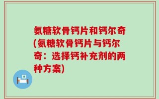 氨糖软骨钙片和钙尔奇(氨糖软骨钙片与钙尔奇：选择钙补充剂的两种方案)
