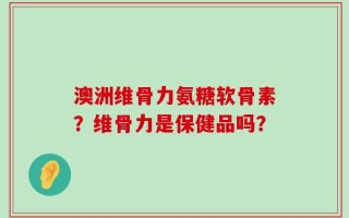 澳洲维骨力氨糖软骨素？维骨力是保健品吗？