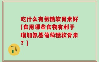 吃什么有氨糖软骨素好(食用哪些食物有利于增加氨基葡萄糖软骨素？)