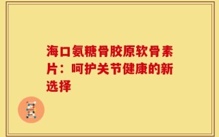 海口氨糖骨胶原软骨素片：呵护关节健康的新选择