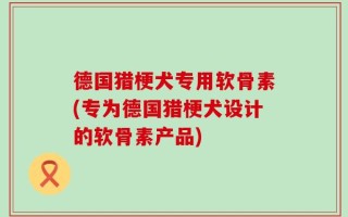 德国猎梗犬专用软骨素(专为德国猎梗犬设计的软骨素产品)