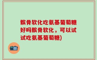 髌骨软化吃氨基葡萄糖好吗髌骨软化，可以试试吃氨基葡萄糖)