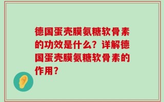 德国蛋壳膜氨糖软骨素的功效是什么？详解德国蛋壳膜氨糖软骨素的作用？
