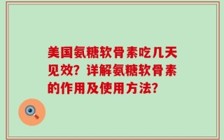 美国氨糖软骨素吃几天见效？详解氨糖软骨素的作用及使用方法？