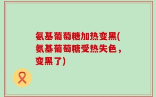 氨基葡萄糖加热变黑(氨基葡萄糖受热失色，变黑了)