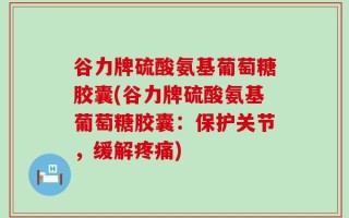谷力牌硫酸氨基葡萄糖胶囊(谷力牌硫酸氨基葡萄糖胶囊：保护关节，缓解疼痛)