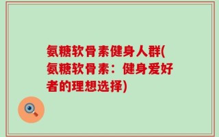 氨糖软骨素健身人群(氨糖软骨素：健身爱好者的理想选择)