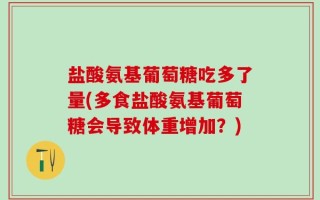 盐酸氨基葡萄糖吃多了量(多食盐酸氨基葡萄糖会导致体重增加？)