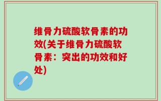 维骨力硫酸软骨素的功效(关于维骨力硫酸软骨素：突出的功效和好处)