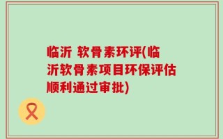 临沂 软骨素环评(临沂软骨素项目环保评估顺利通过审批)