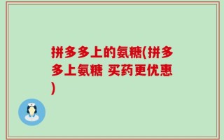 拼多多上的氨糖(拼多多上氨糖 买药更优惠)