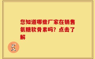 您知道哪些厂家在销售氨糖软骨素吗？点击了解
