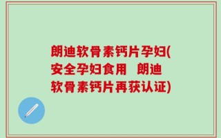 朗迪软骨素钙片孕妇(安全孕妇食用  朗迪软骨素钙片再获认证)