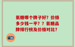 氨糖哪个牌子好？价格多少钱一平？？氨糖品牌排行榜及价格对比？