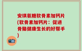安琪氨糖软骨素加钙片(软骨素加钙片：促进骨骼健康生长的好帮手)