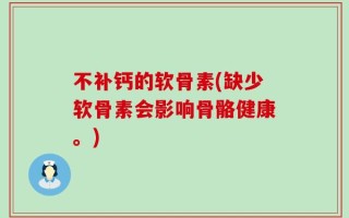 不补钙的软骨素(缺少软骨素会影响骨骼健康。)