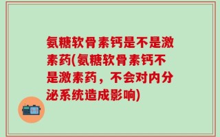 氨糖软骨素钙是不是激素药(氨糖软骨素钙不是激素药，不会对内分泌系统造成影响)