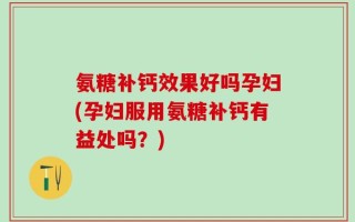 氨糖补钙效果好吗孕妇(孕妇服用氨糖补钙有益处吗？)