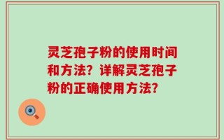灵芝孢子粉的使用时间和方法？详解灵芝孢子粉的正确使用方法？