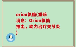orion氨糖(重磅消息：Orion氨糖推出，助力治疗关节炎)