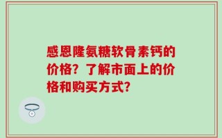 感恩隆氨糖软骨素钙的价格？了解市面上的价格和购买方式？