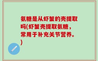 氨糖是从虾蟹的壳提取吗(虾蟹壳提取氨糖，常用于补充关节营养。)